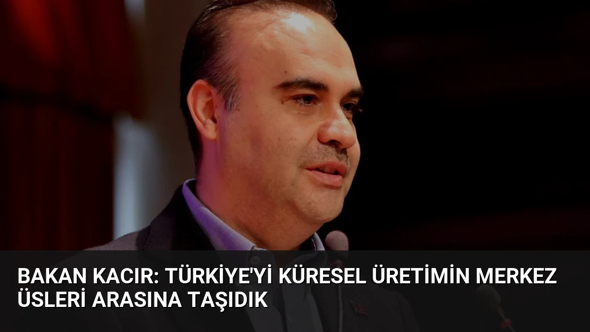 Bakan Kacır: Türkiye’yi Küresel Üretimin Merkez Üsleri Arasına Taşıdık