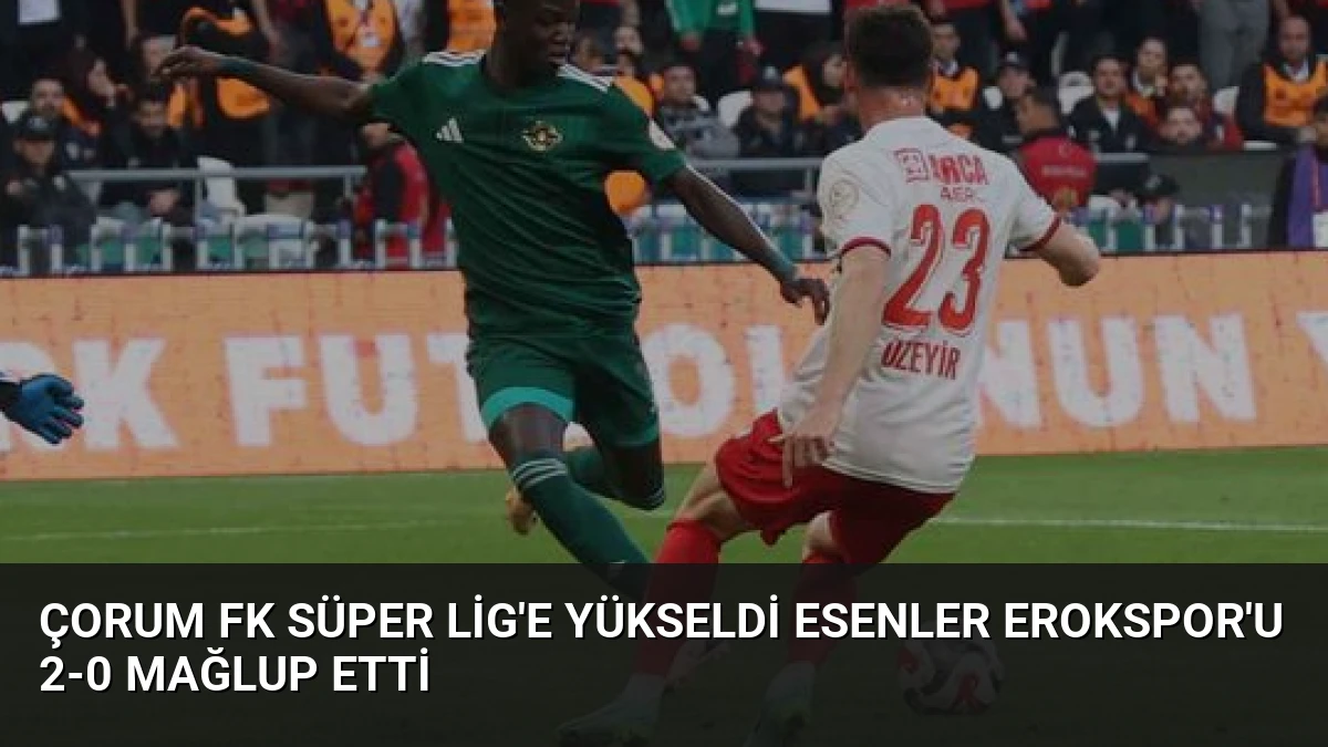 Çorum FK Süper Lig’e Yükseldi Esenler Erokspor’u 2-0 Mağlup Etti