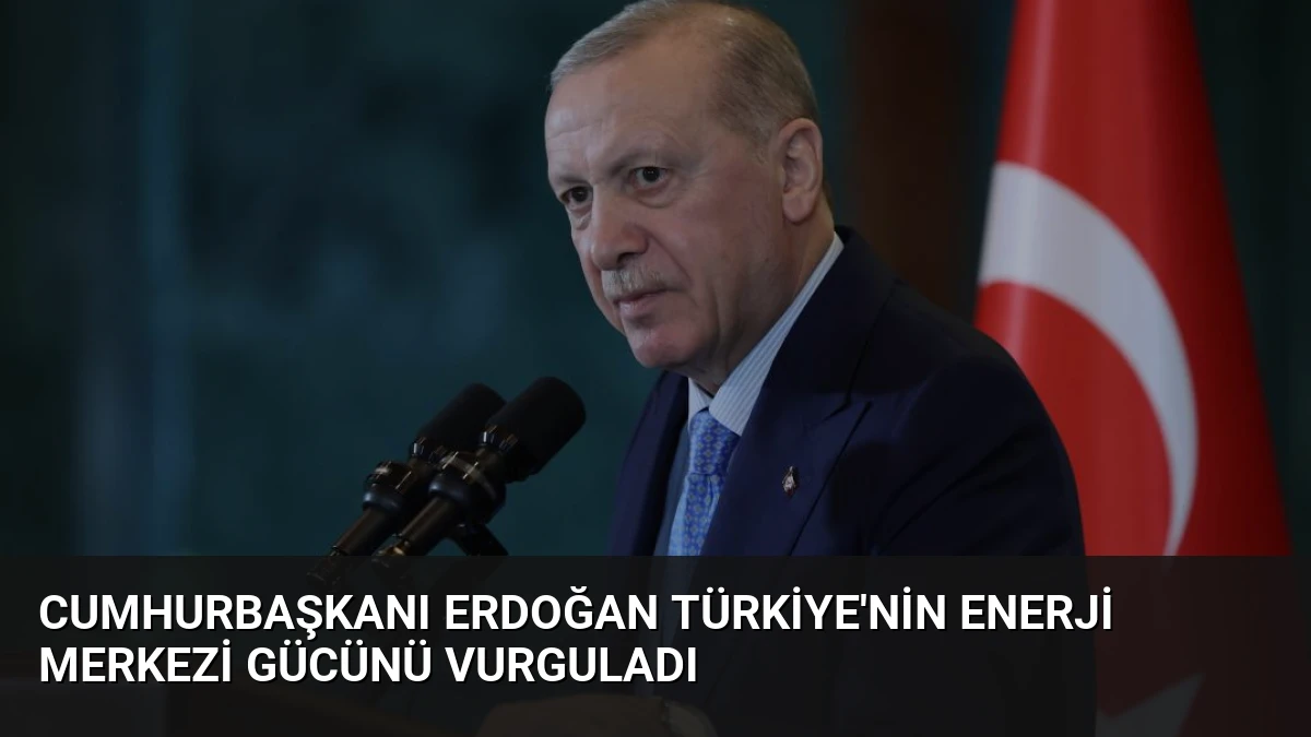 Cumhurbaşkanı Erdoğan Türkiye’nin Enerji Merkezi Gücünü Vurguladı