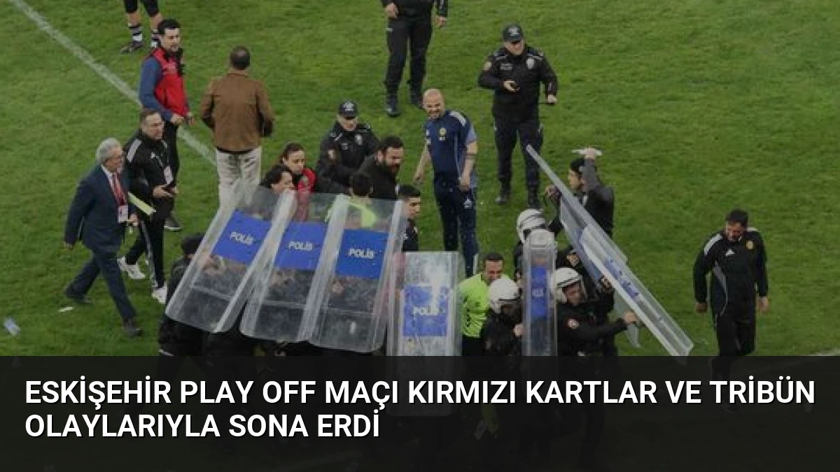 Eskişehir Play Off Maçı Kırmızı Kartlar ve Tribün Olaylarıyla Sona Erdi