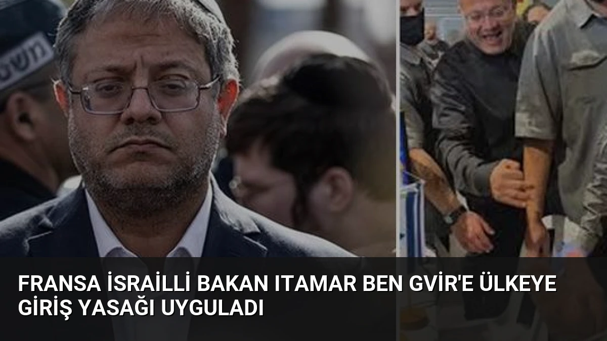 Fransa İsrailli Bakan Itamar Ben Gvir’e Ülkeye Giriş Yasağı Uyguladı