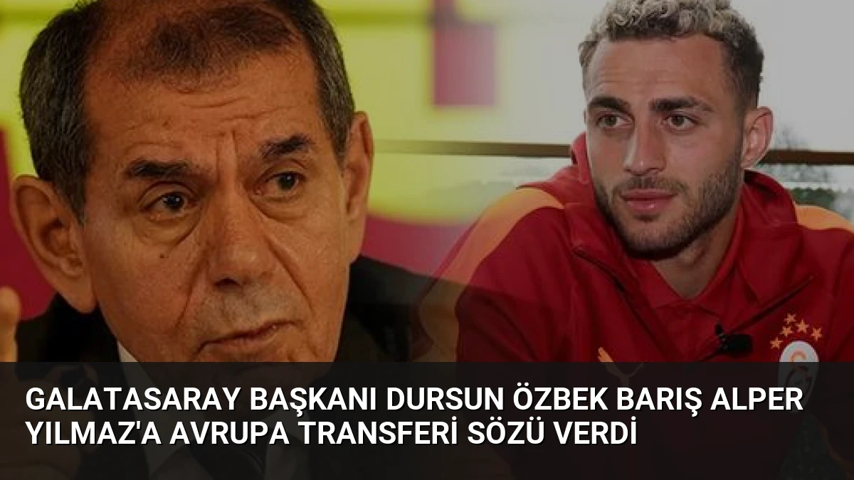 Galatasaray Başkanı Dursun Özbek Barış Alper Yılmaz’a Avrupa Transferi Sözü Verdi