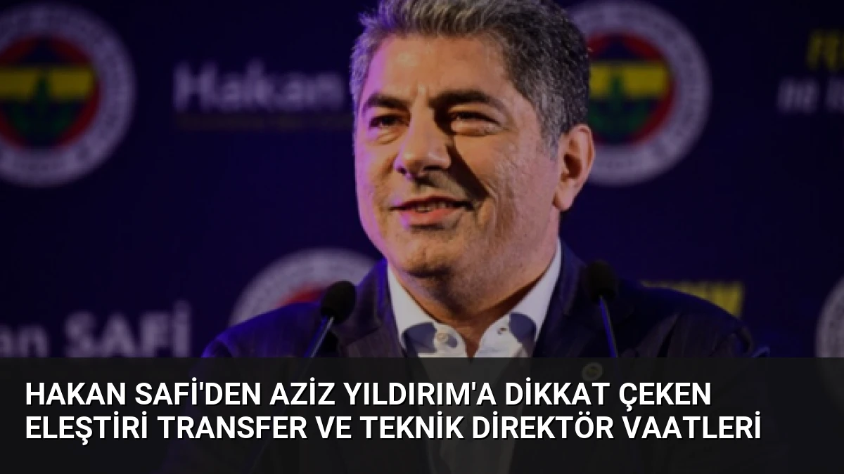 Hakan Safi’den Aziz Yıldırım’a Dikkat Çeken Eleştiri Transfer ve Teknik Direktör Vaatleri