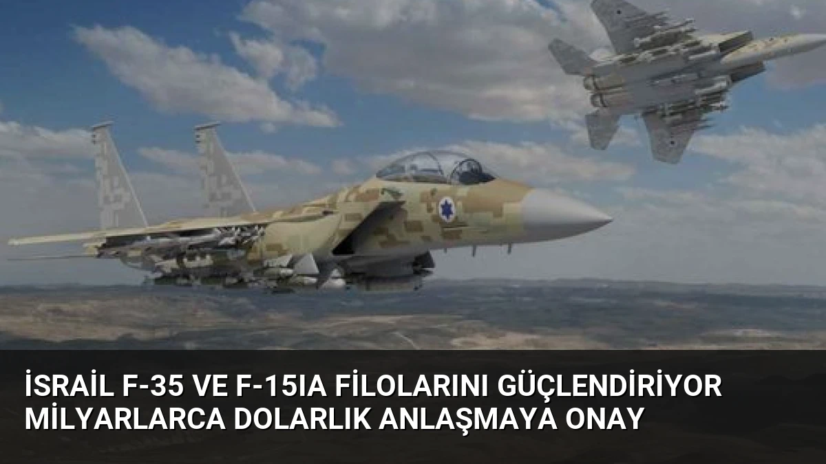 İsrail F-35 ve F-15IA Filolarını Güçlendiriyor Milyarlarca Dolarlık Anlaşmaya Onay