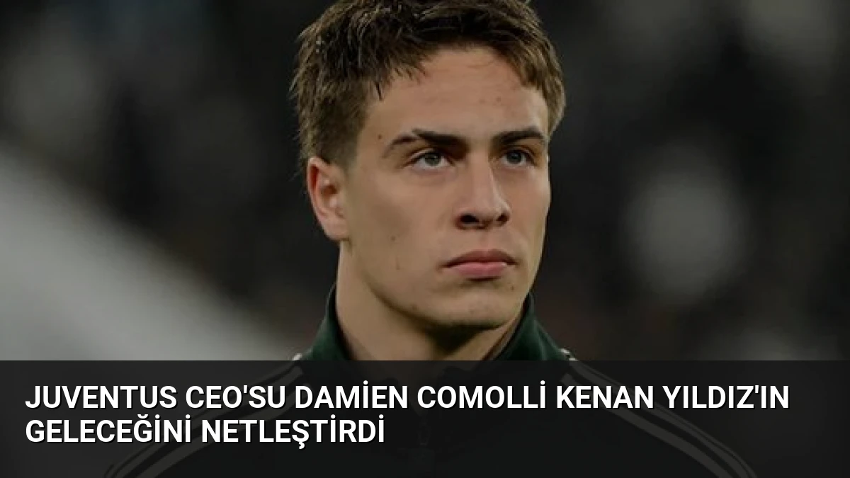 Juventus CEO’su Damien Comolli Kenan Yıldız’ın Geleceğini Netleştirdi