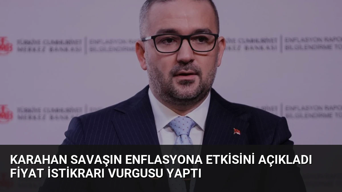 Karahan Savaşın Enflasyona Etkisini Açıkladı Fiyat İstikrarı Vurgusu Yaptı