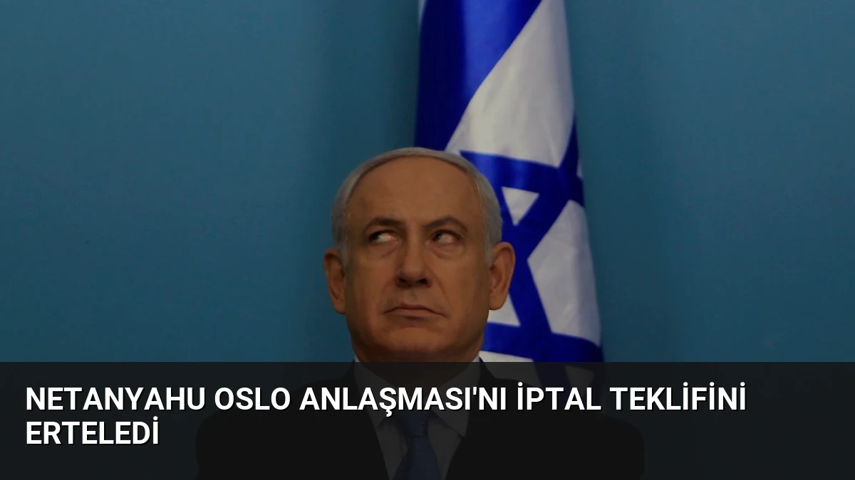 Netanyahu Oslo Anlaşması’nı İptal Teklifini Erteledi