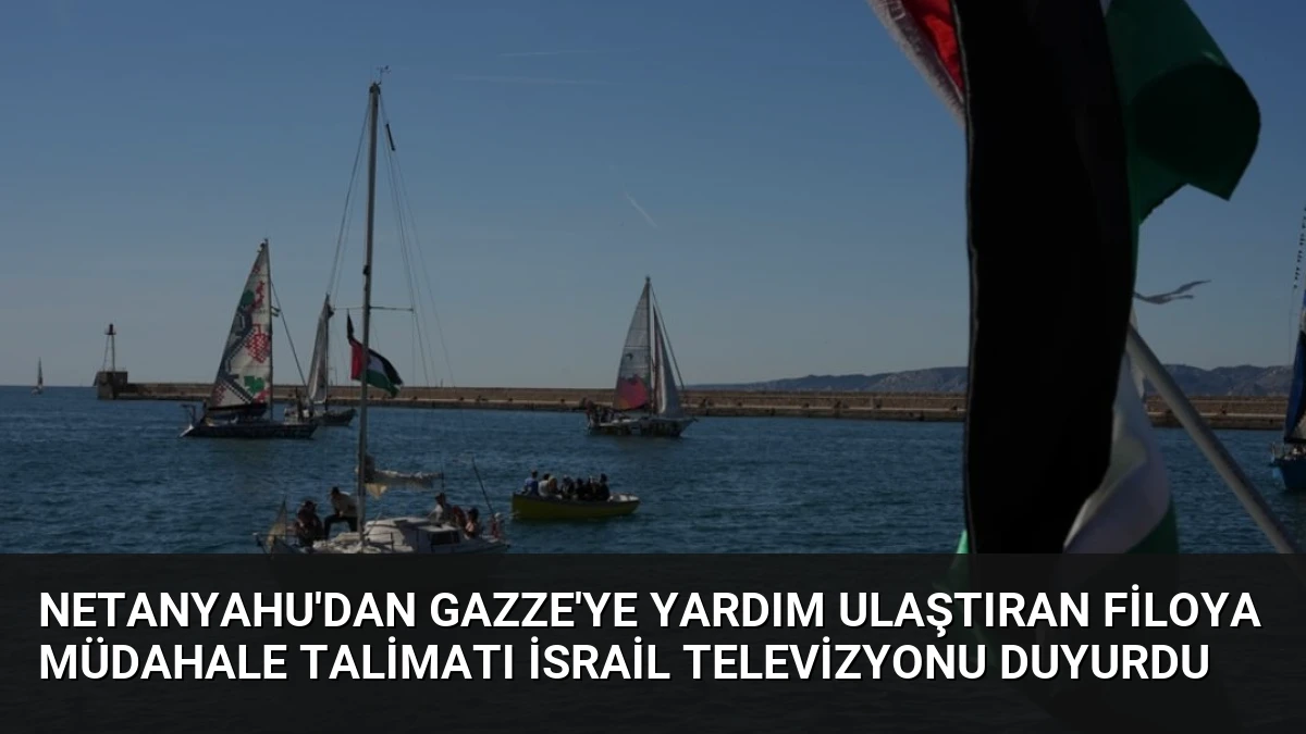 Netanyahu’dan Gazze’ye Yardım Ulaştıran Filoya Müdahale Talimatı İsrail Televizyonu Duyurdu