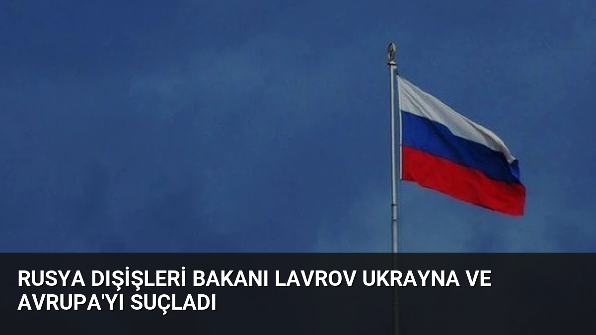 Rusya Dışişleri Bakanı Lavrov Ukrayna ve Avrupa’yı Suçladı