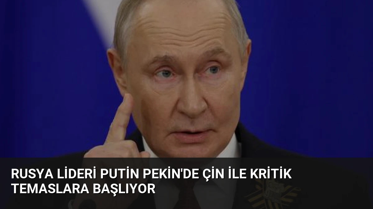 Rusya Lideri Putin Pekin’de Çin ile Kritik Temaslara Başlıyor