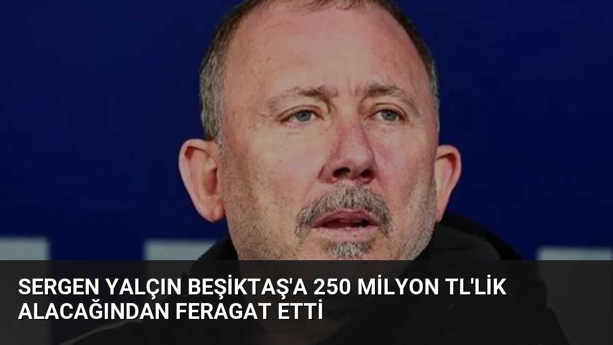 Sergen Yalçın Beşiktaş’a 250 Milyon TL’lik Alacağından Feragat Etti