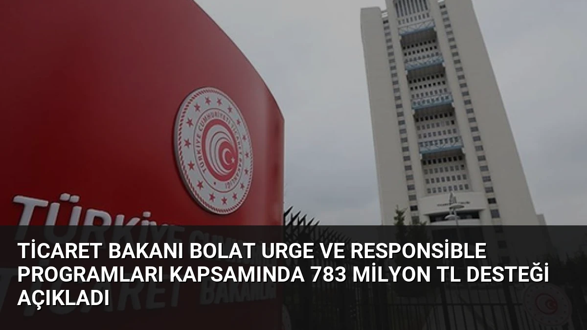 Ticaret Bakanı Bolat URGE ve Responsible Programları Kapsamında 783 Milyon TL Desteği Açıkladı