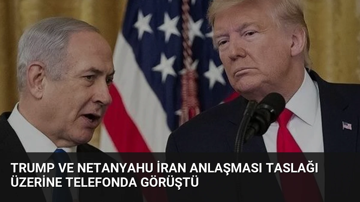 Trump ve Netanyahu İran Anlaşması Taslağı Üzerine Telefonda Görüştü