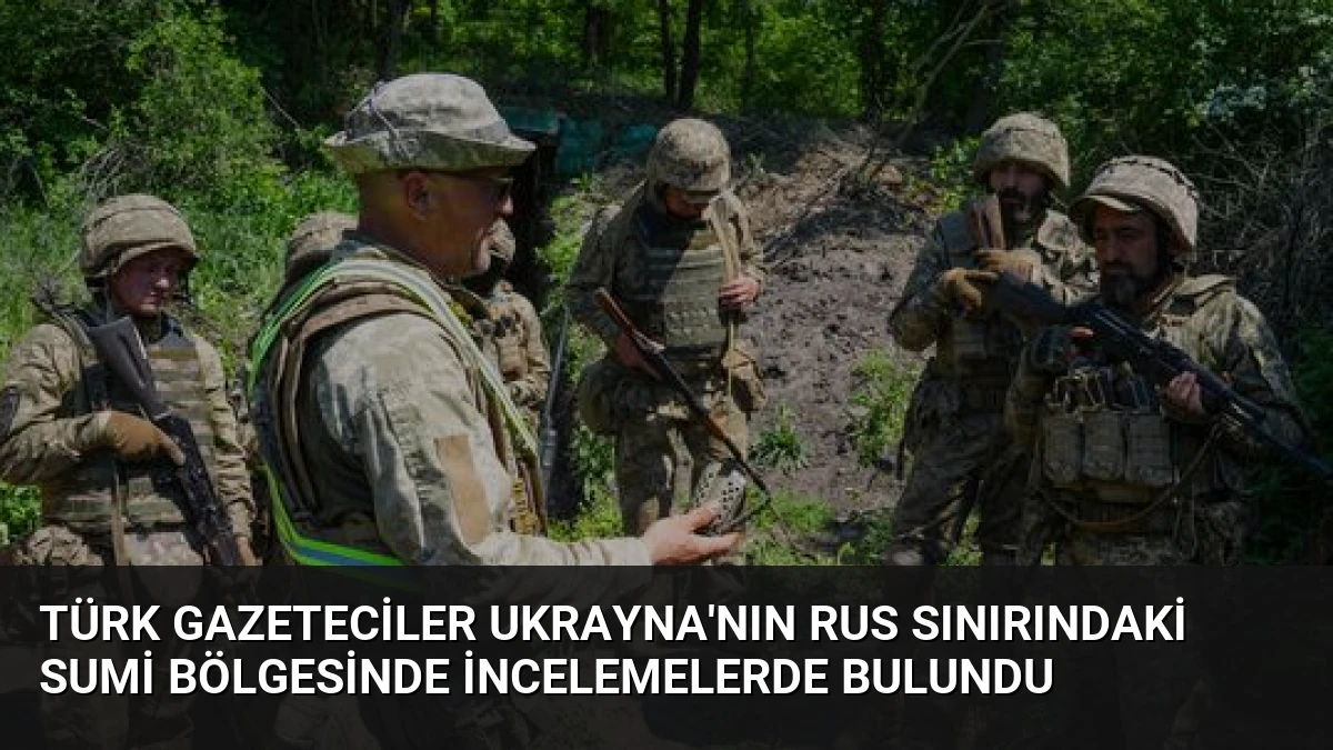 Türk Gazeteciler Ukrayna’nın Rus Sınırındaki Sumi Bölgesinde İncelemelerde Bulundu