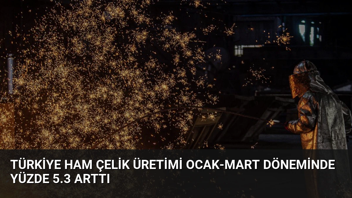 Türkiye Ham Çelik Üretimi Ocak-Mart Döneminde Yüzde 5.3 Arttı