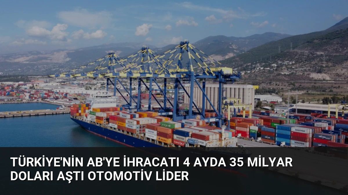 Türkiye’nin AB’ye İhracatı 4 Ayda 35 Milyar Doları Aştı Otomotiv Lider