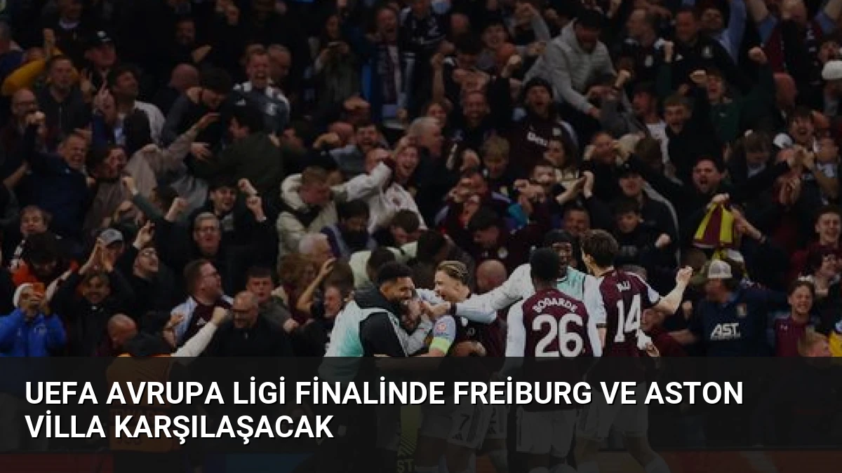 UEFA Avrupa Ligi Finalinde Freiburg ve Aston Villa Karşılaşacak