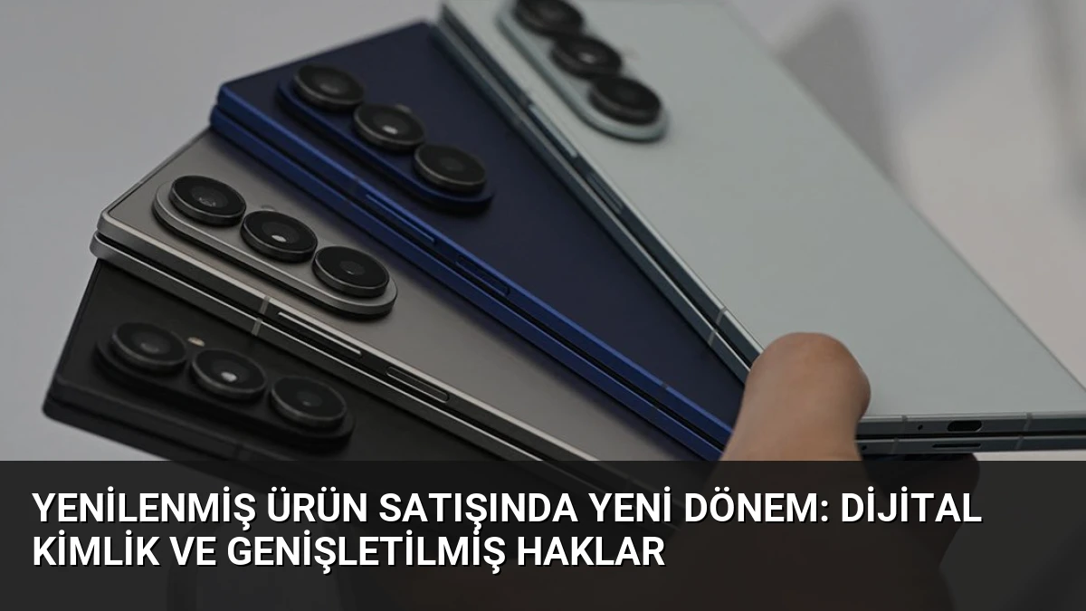 Yenilenmiş Ürün Satışında Yeni Dönem: Dijital Kimlik ve Genişletilmiş Haklar
