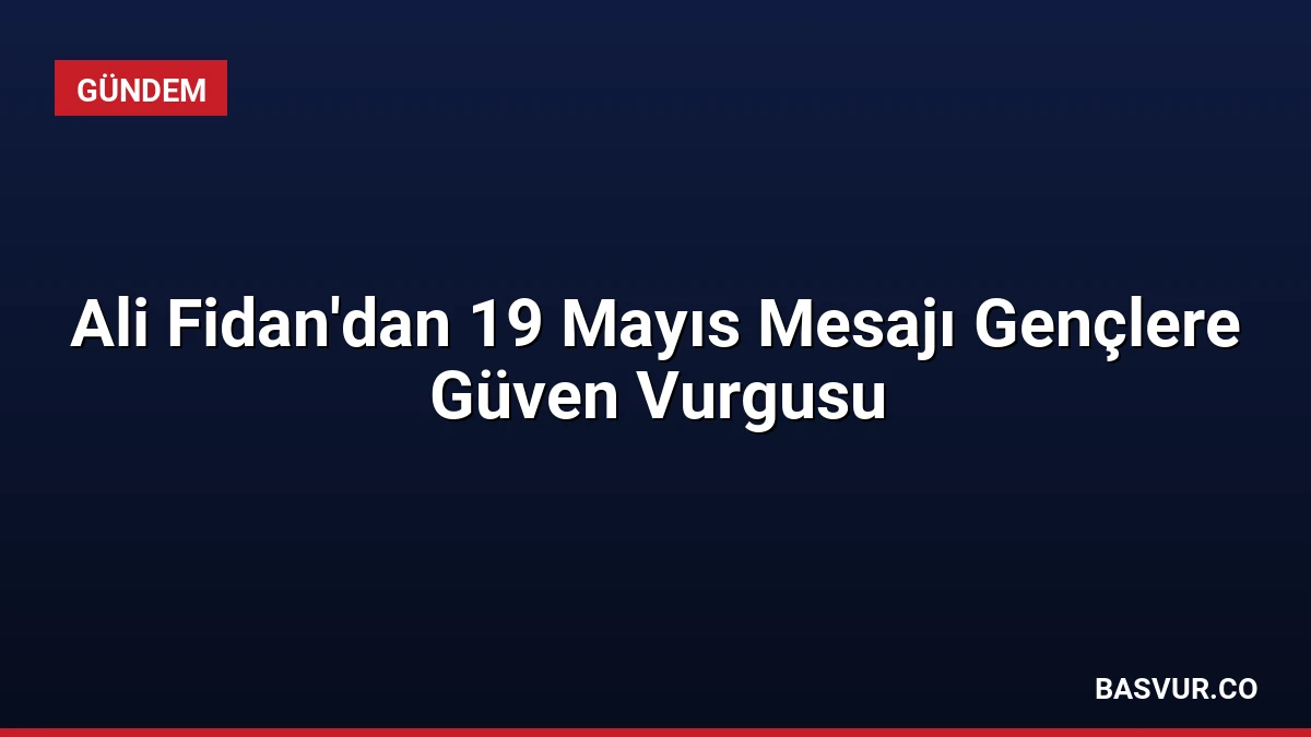 Ali Fidan’dan 19 Mayıs Mesajı Gençlere Güven Vurgusu