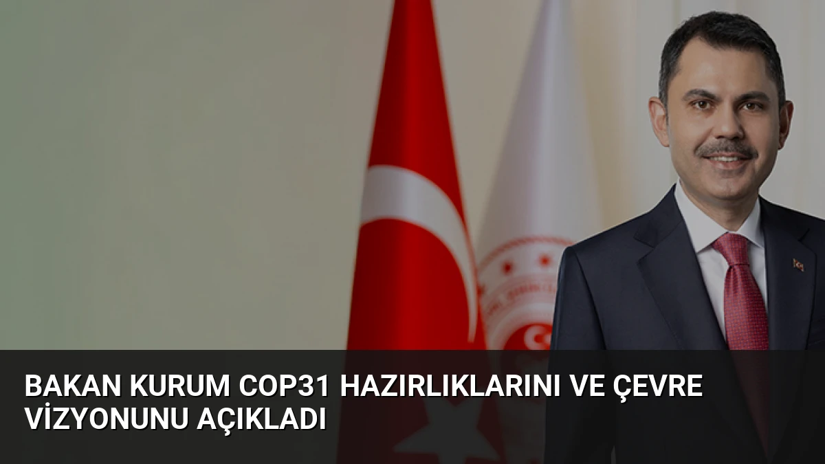 Bakan Kurum COP31 Hazırlıklarını ve Çevre Vizyonunu Açıkladı
