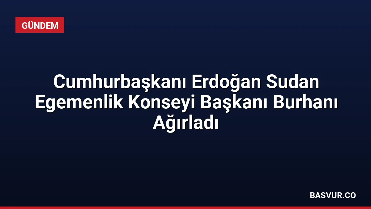 Cumhurbaşkanı Erdoğan Sudan Egemenlik Konseyi Başkanı Burhanı Ağırladı