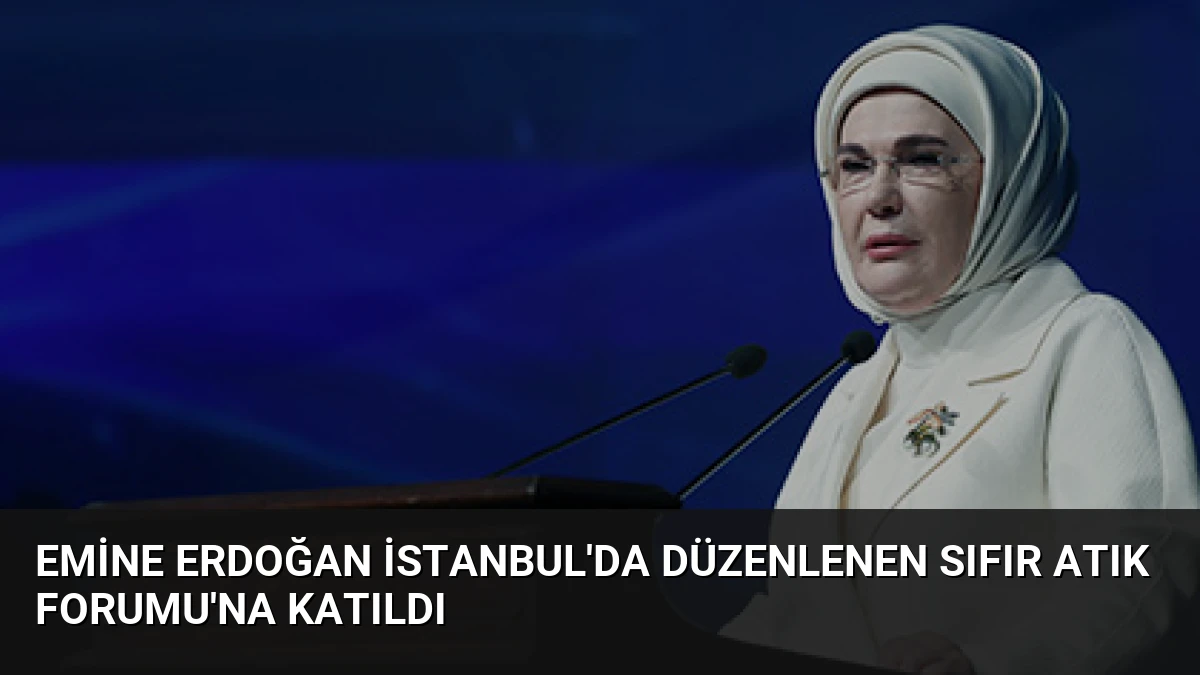 Emine Erdoğan İstanbul’da Düzenlenen Sıfır Atık Forumu’na Katıldı