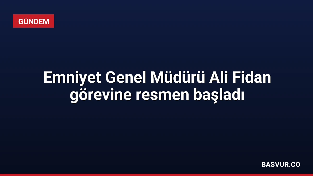 Emniyet Genel Müdürü Ali Fidan görevine resmen başladı
