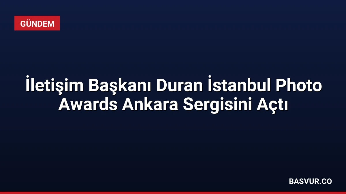 İletişim Başkanı Duran İstanbul Photo Awards Ankara Sergisini Açtı