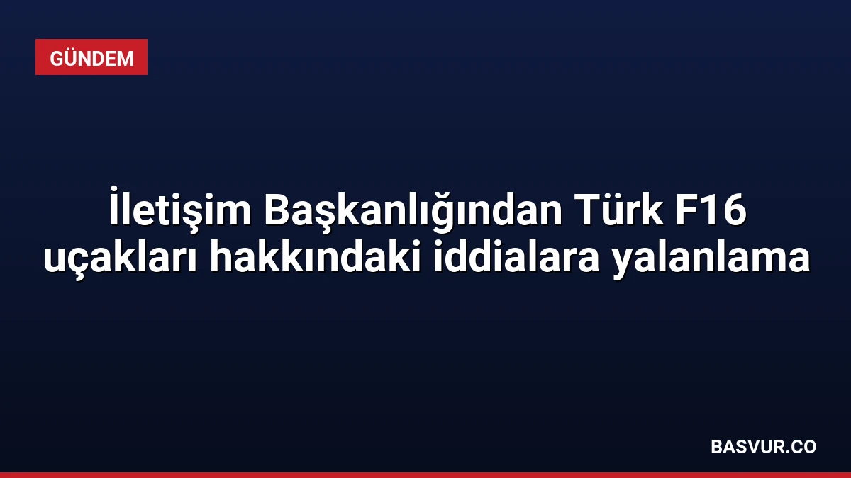İletişim Başkanlığından Türk F16 uçakları hakkındaki iddialara yalanlama