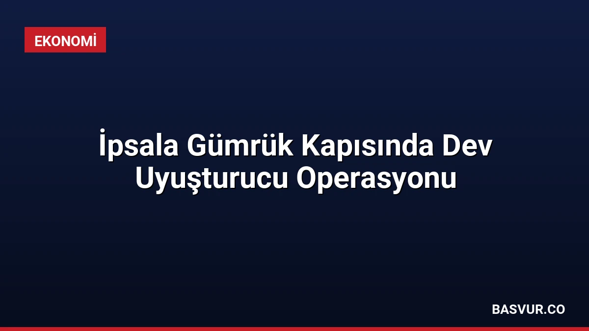 İpsala Gümrük Kapısında Dev Uyuşturucu Operasyonu