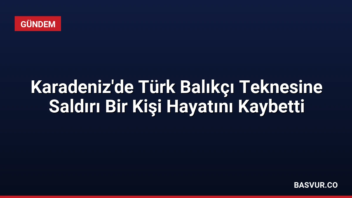 Karadeniz’de Türk Balıkçı Teknesine Saldırı Bir Kişi Hayatını Kaybetti