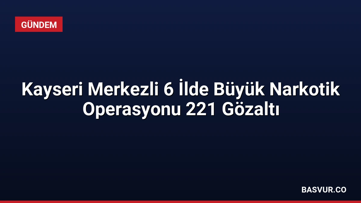 Kayseri Merkezli 6 İlde Büyük Narkotik Operasyonu 221 Gözaltı