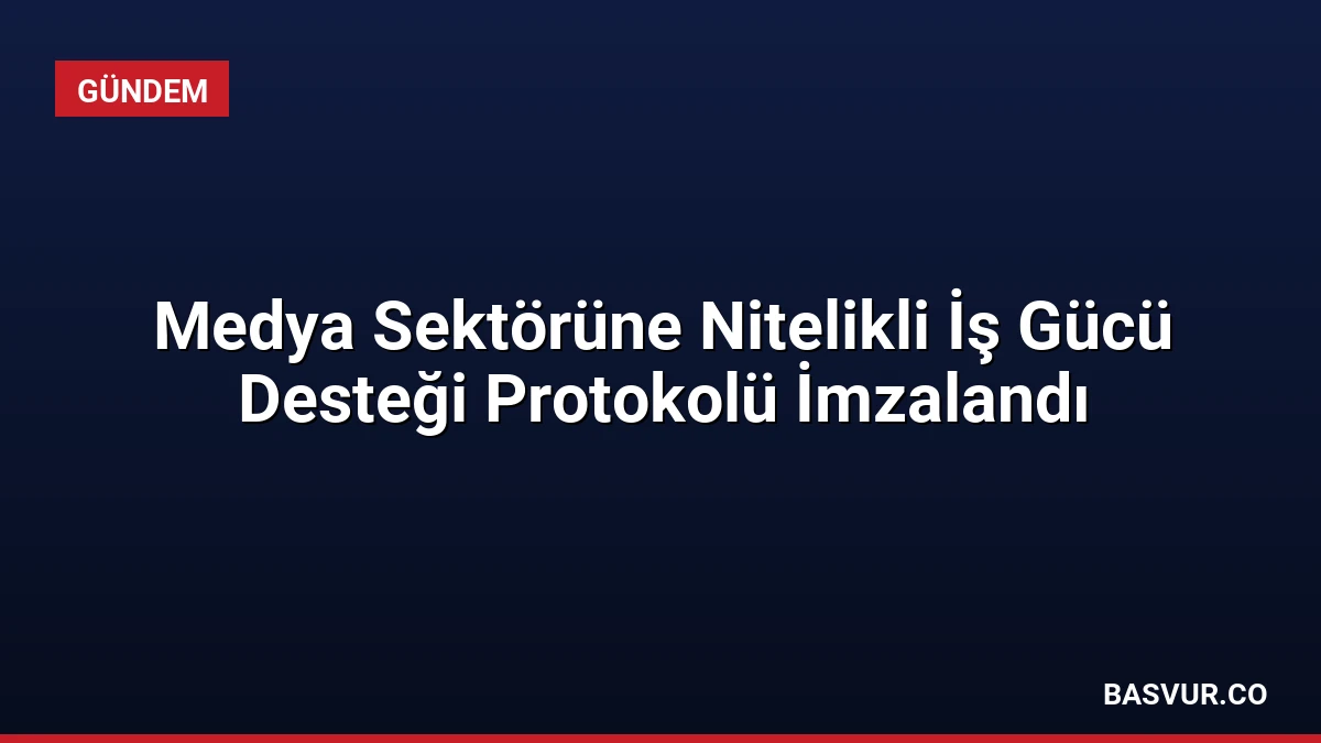 Medya Sektörüne Nitelikli İş Gücü Desteği Protokolü İmzalandı