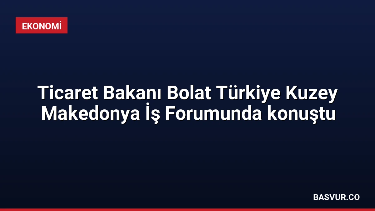 Ticaret Bakanı Bolat Türkiye Kuzey Makedonya İş Forumunda konuştu