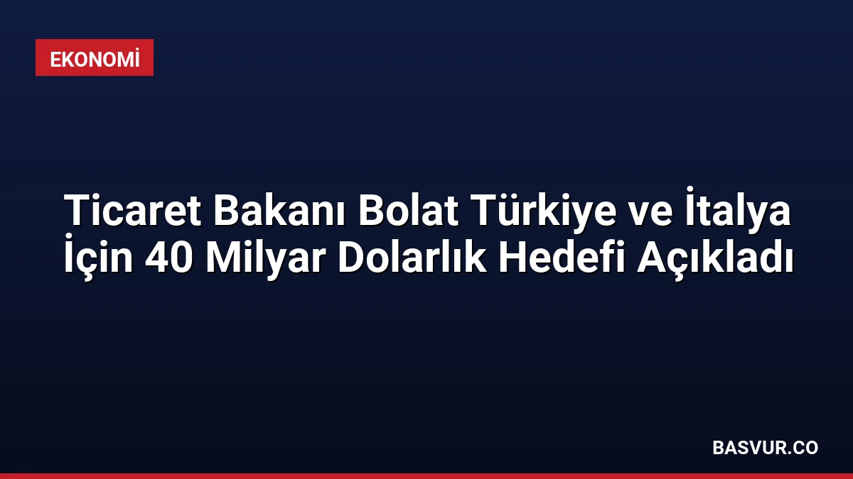 Ticaret Bakanı Bolat Türkiye ve İtalya İçin 40 Milyar Dolarlık Hedefi Açıkladı