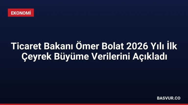 Ticaret Bakanı Ömer Bolat 2026 Yılı İlk Çeyrek Büyüme Verilerini Açıkladı