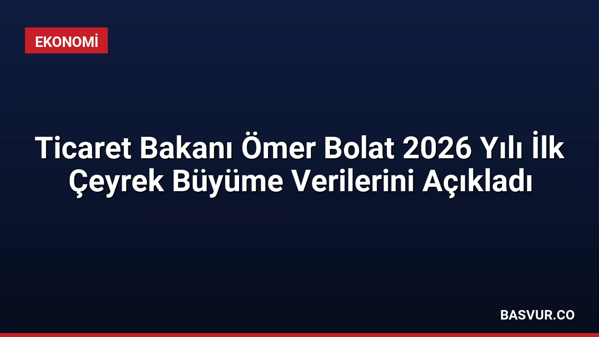 Ticaret Bakanı Ömer Bolat 2026 Yılı İlk Çeyrek Büyüme Verilerini Açıkladı