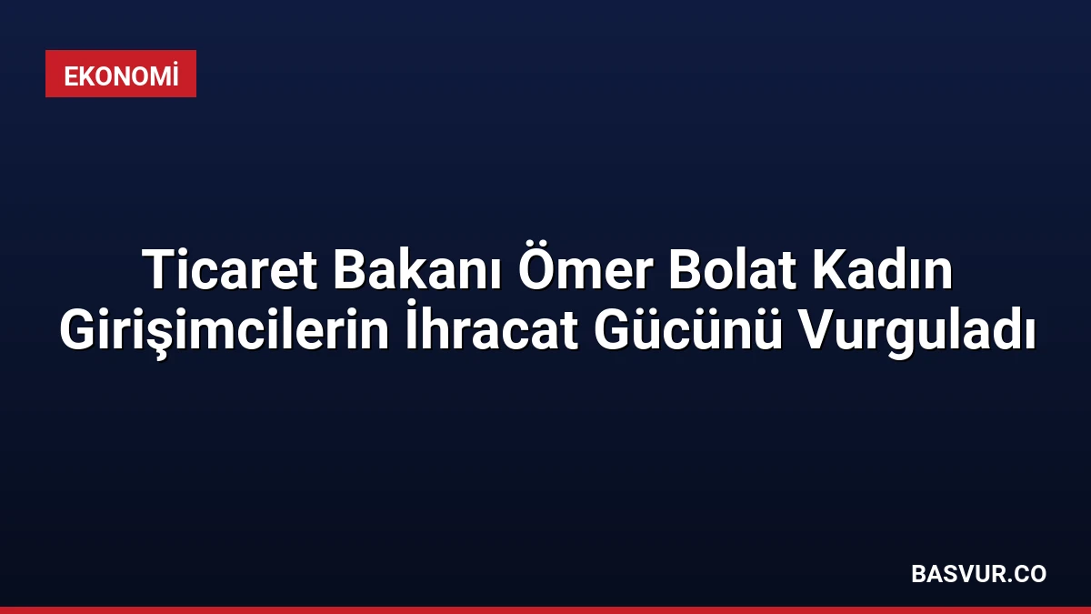 Ticaret Bakanı Ömer Bolat Kadın Girişimcilerin İhracat Gücünü Vurguladı