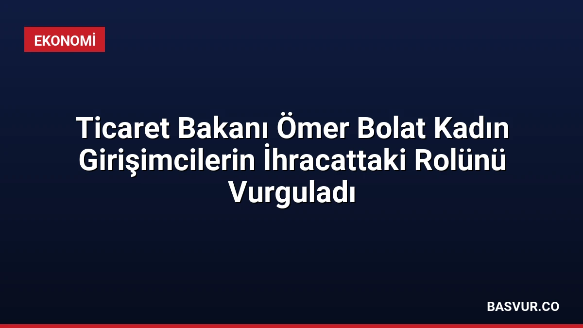 Ticaret Bakanı Ömer Bolat Kadın Girişimcilerin İhracattaki Rolünü Vurguladı