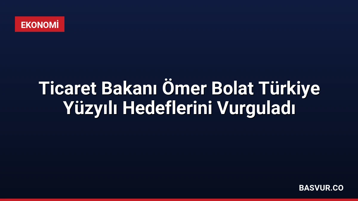 Ticaret Bakanı Ömer Bolat Türkiye Yüzyılı Hedeflerini Vurguladı