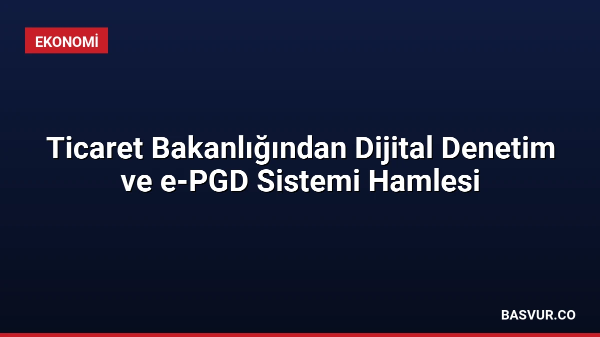 Ticaret Bakanlığından Dijital Denetim ve e-PGD Sistemi Hamlesi