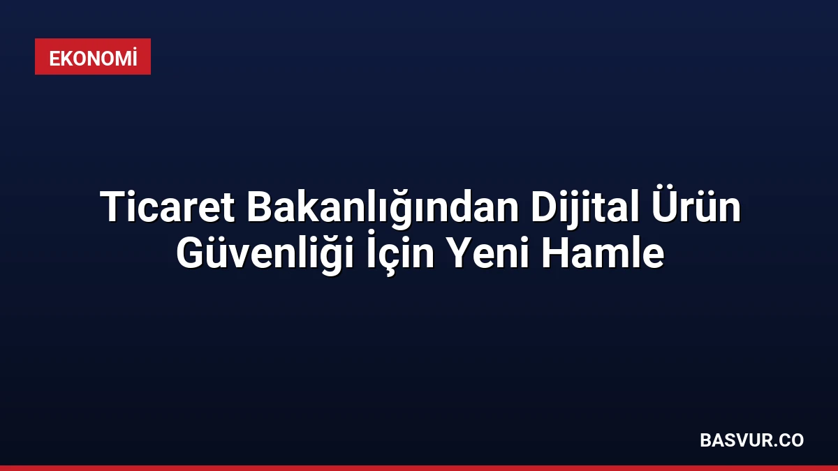 Ticaret Bakanlığından Dijital Ürün Güvenliği İçin Yeni Hamle