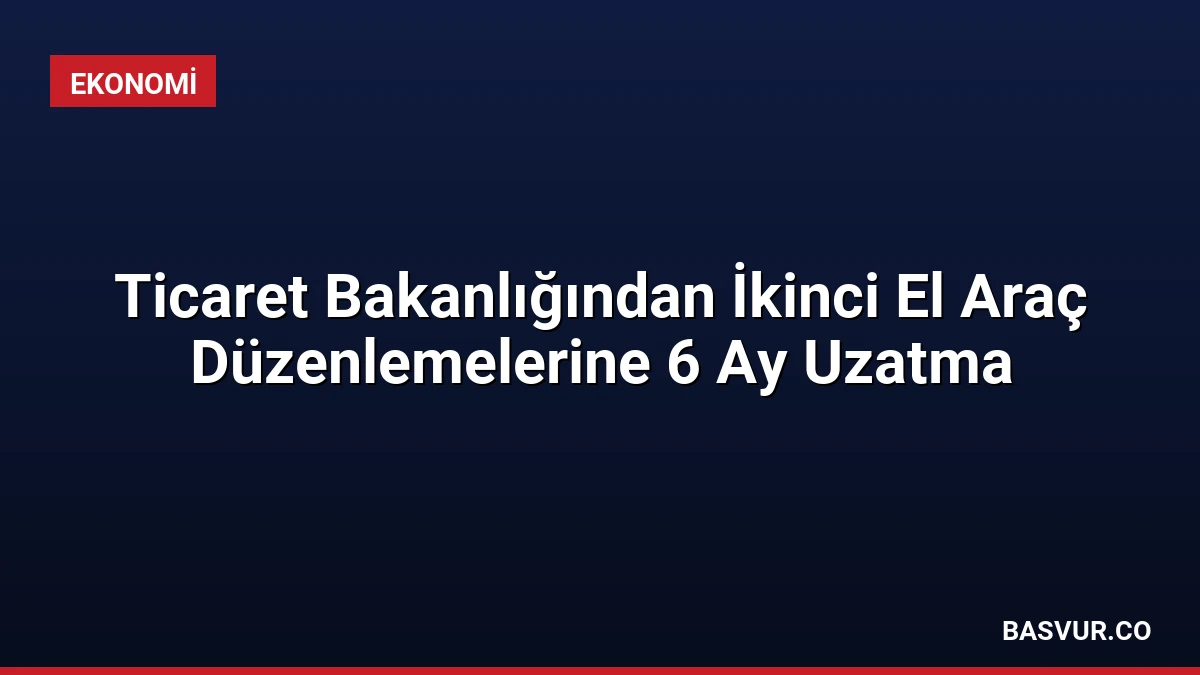 Ticaret Bakanlığından İkinci El Araç Düzenlemelerine 6 Ay Uzatma