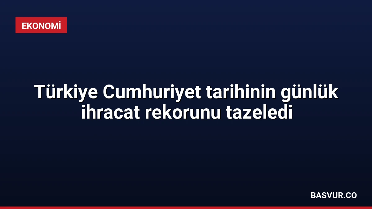 Türkiye Cumhuriyet tarihinin günlük ihracat rekorunu tazeledi