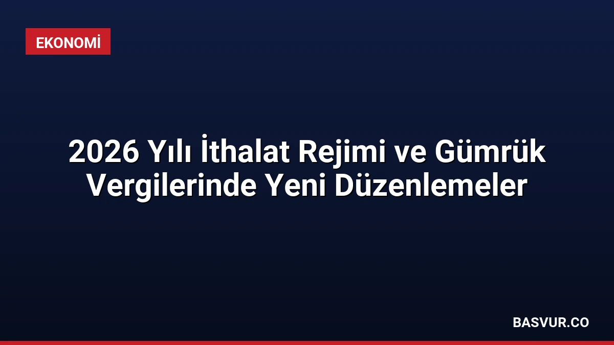 2026 Yılı İthalat Rejimi ve Gümrük Vergilerinde Yeni Düzenlemeler