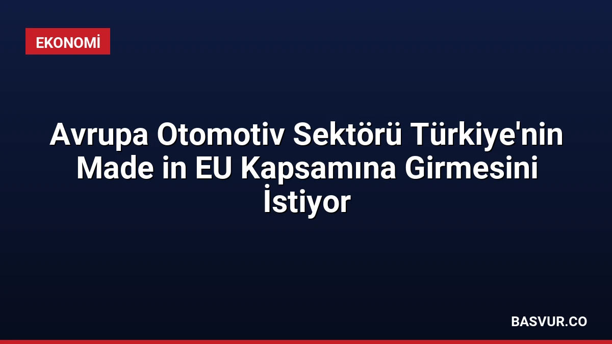 Avrupa Otomotiv Sektörü Türkiye’nin Made in EU Kapsamına Girmesini İstiyor