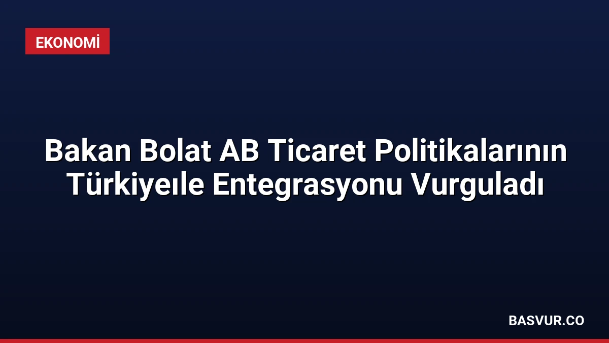Bakan Bolat AB Ticaret Politikalarının Türkiyeıle Entegrasyonu Vurguladı