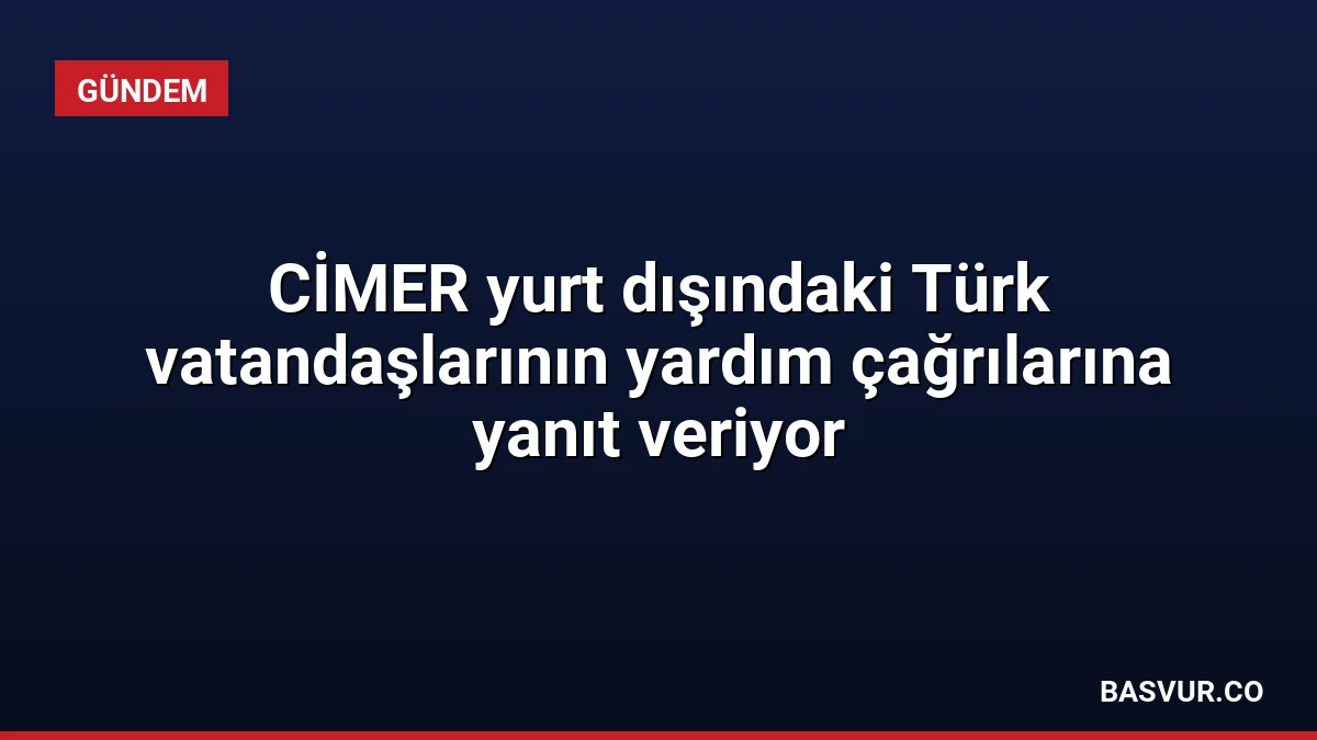 CİMER yurt dışındaki Türk vatandaşlarının yardım çağrılarına yanıt veriyor