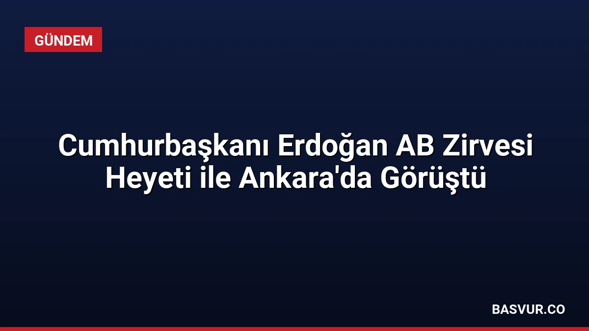 Cumhurbaşkanı Erdoğan AB Zirvesi Heyeti ile Ankara’da Görüştü