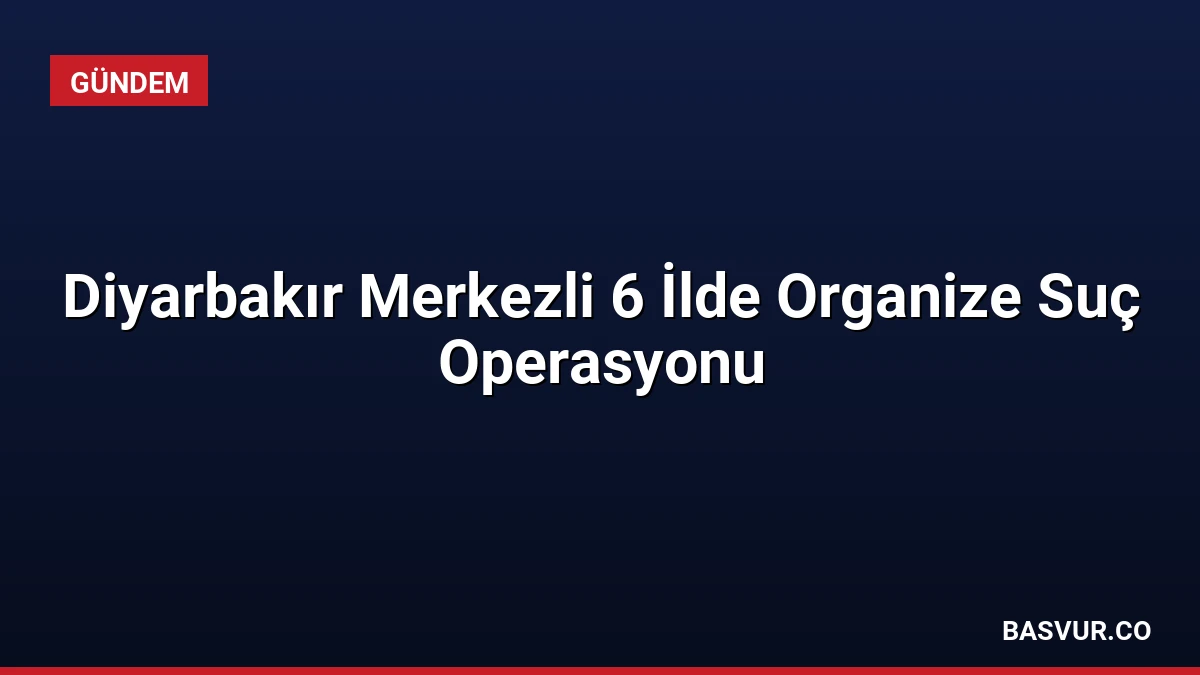 Diyarbakır Merkezli 6 İlde Organize Suç Operasyonu